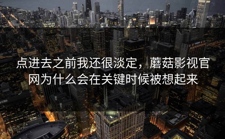 点进去之前我还很淡定，蘑菇影视官网为什么会在关键时候被想起来