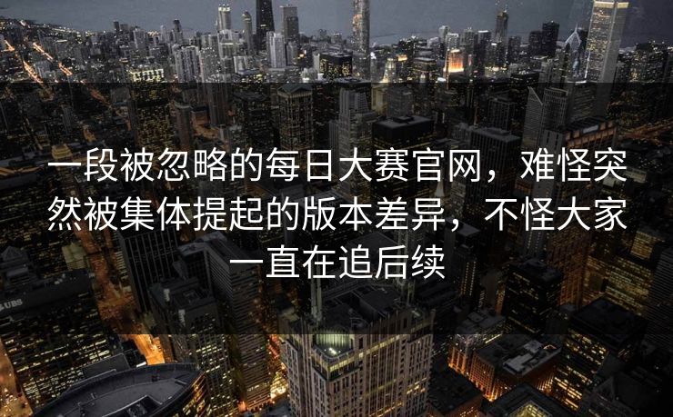 一段被忽略的每日大赛官网，难怪突然被集体提起的版本差异，不怪大家一直在追后续