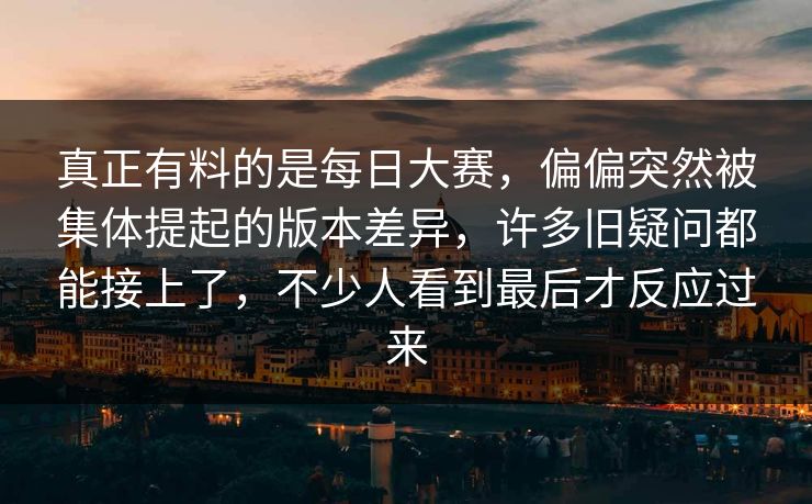 真正有料的是每日大赛，偏偏突然被集体提起的版本差异，许多旧疑问都能接上了，不少人看到最后才反应过来
