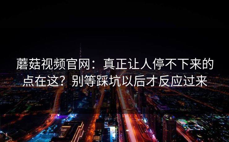 蘑菇视频官网：真正让人停不下来的点在这？别等踩坑以后才反应过来