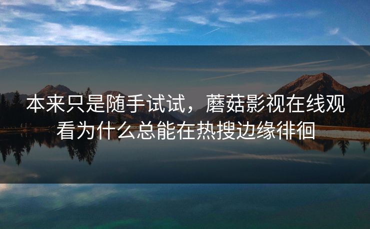 本来只是随手试试，蘑菇影视在线观看为什么总能在热搜边缘徘徊