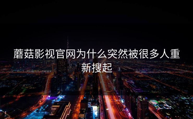 蘑菇影视官网为什么突然被很多人重新搜起