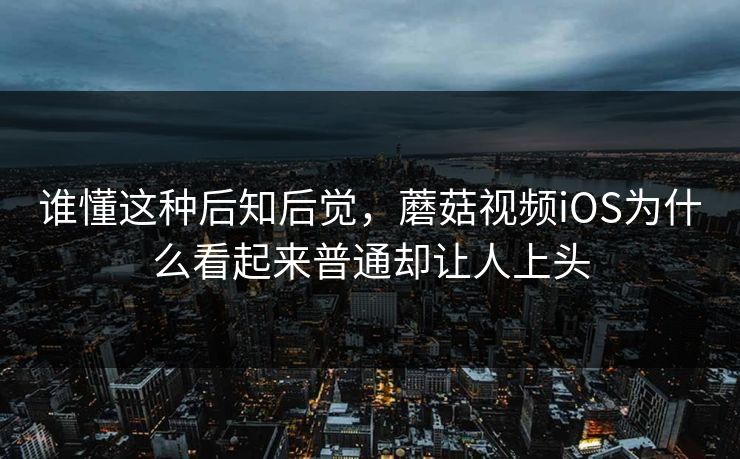谁懂这种后知后觉，蘑菇视频iOS为什么看起来普通却让人上头