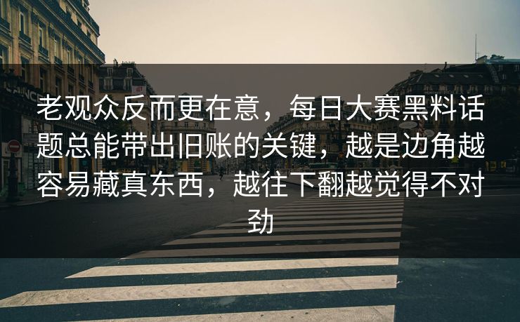 老观众反而更在意，每日大赛黑料话题总能带出旧账的关键，越是边角越容易藏真东西，越往下翻越觉得不对劲