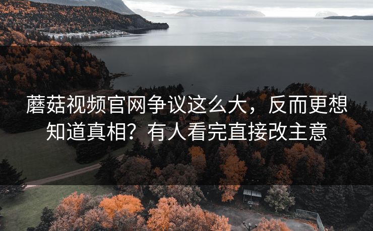 蘑菇视频官网争议这么大，反而更想知道真相？有人看完直接改主意