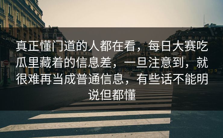 真正懂门道的人都在看，每日大赛吃瓜里藏着的信息差，一旦注意到，就很难再当成普通信息，有些话不能明说但都懂