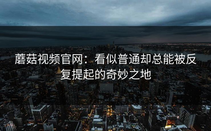 蘑菇视频官网：看似普通却总能被反复提起的奇妙之地