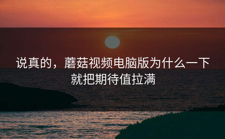 说真的，蘑菇视频电脑版为什么一下就把期待值拉满