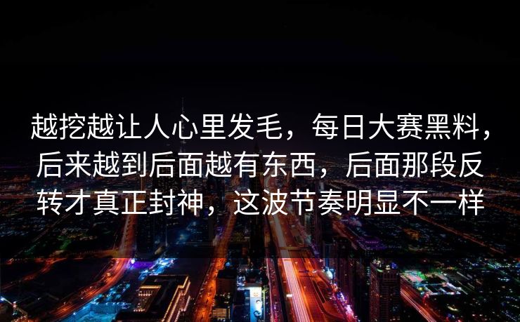 越挖越让人心里发毛，每日大赛黑料，后来越到后面越有东西，后面那段反转才真正封神，这波节奏明显不一样