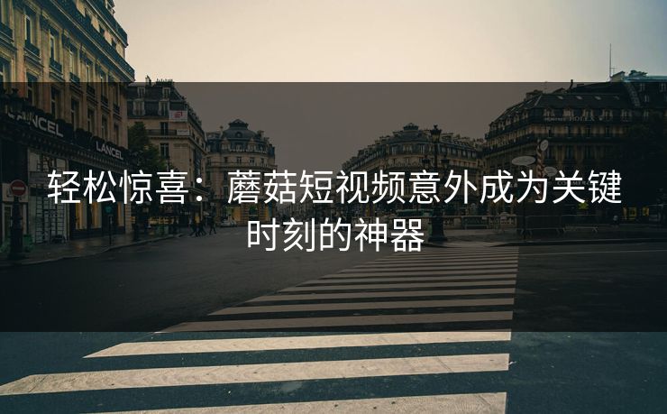 轻松惊喜：蘑菇短视频意外成为关键时刻的神器