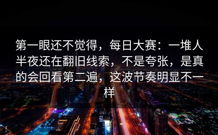 第一眼还不觉得，每日大赛：一堆人半夜还在翻旧线索，不是夸张，是真的会回看第二遍，这波节奏明显不一样