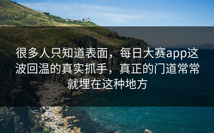 很多人只知道表面，每日大赛app这波回温的真实抓手，真正的门道常常就埋在这种地方