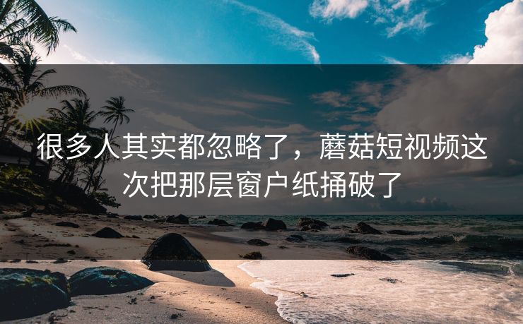 很多人其实都忽略了，蘑菇短视频这次把那层窗户纸捅破了