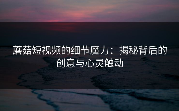 蘑菇短视频的细节魔力：揭秘背后的创意与心灵触动