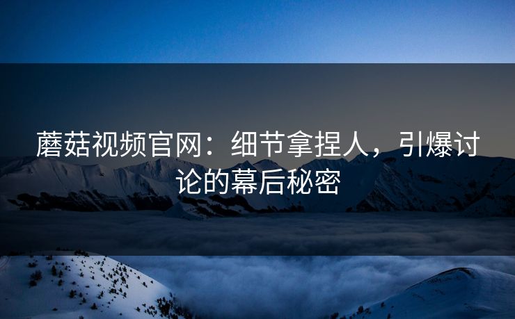 蘑菇视频官网：细节拿捏人，引爆讨论的幕后秘密