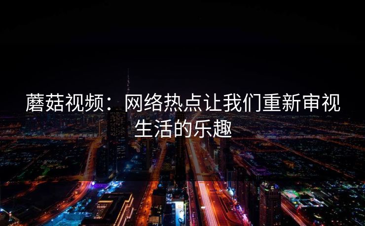 蘑菇视频：网络热点让我们重新审视生活的乐趣