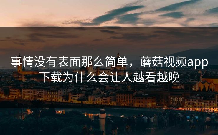 事情没有表面那么简单，蘑菇视频app下载为什么会让人越看越晚