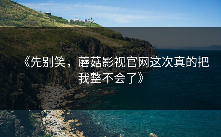 《先别笑，蘑菇影视官网这次真的把我整不会了》