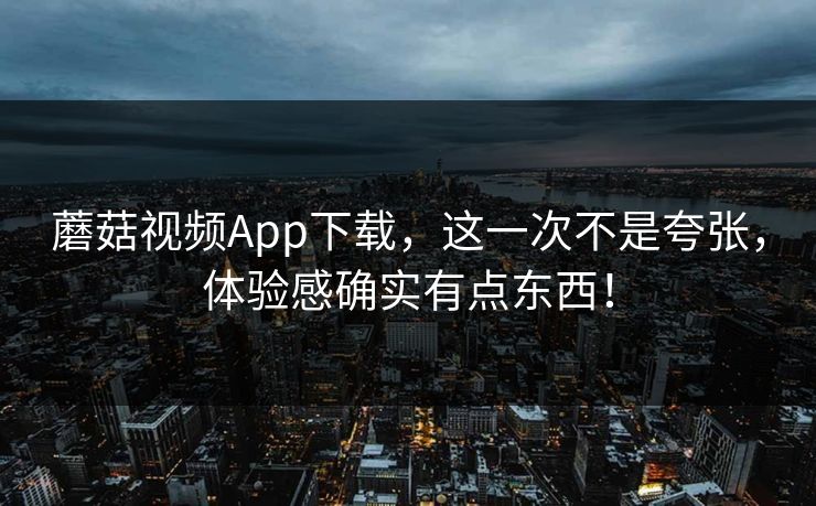 蘑菇视频App下载，这一次不是夸张，体验感确实有点东西！