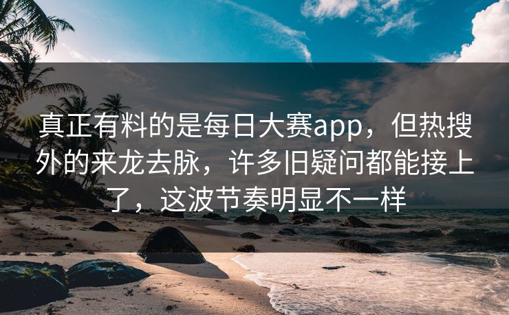 真正有料的是每日大赛app，但热搜外的来龙去脉，许多旧疑问都能接上了，这波节奏明显不一样