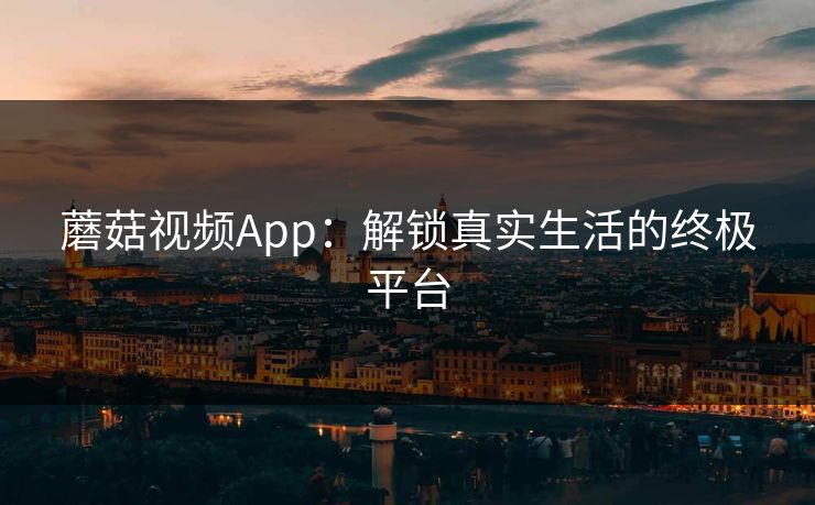 蘑菇视频App：解锁真实生活的终极平台