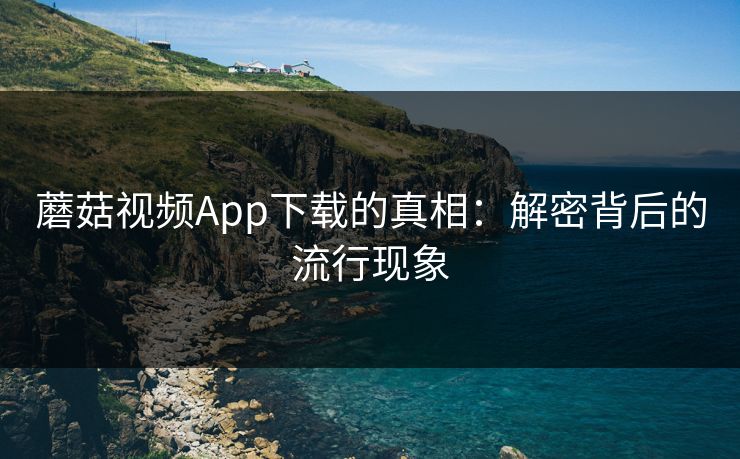蘑菇视频App下载的真相：解密背后的流行现象