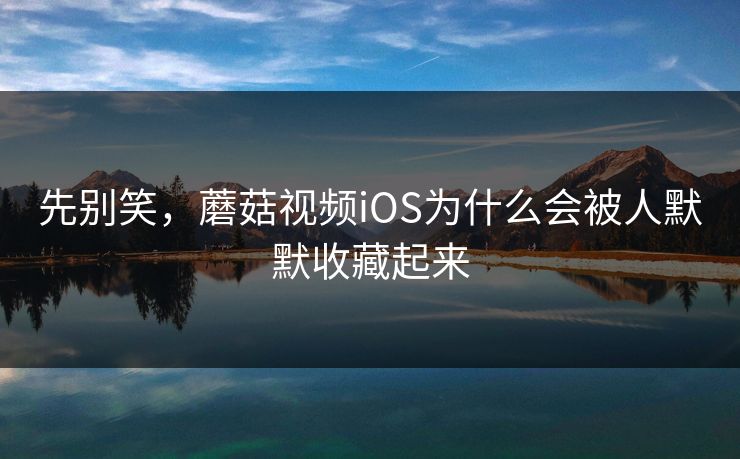 先别笑，蘑菇视频iOS为什么会被人默默收藏起来