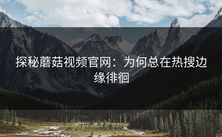 探秘蘑菇视频官网：为何总在热搜边缘徘徊