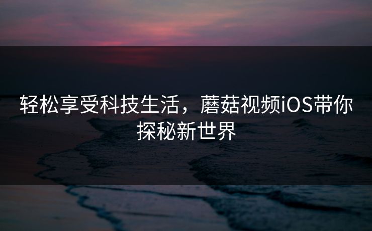 轻松享受科技生活，蘑菇视频iOS带你探秘新世界
