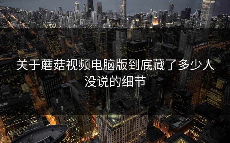关于蘑菇视频电脑版到底藏了多少人没说的细节