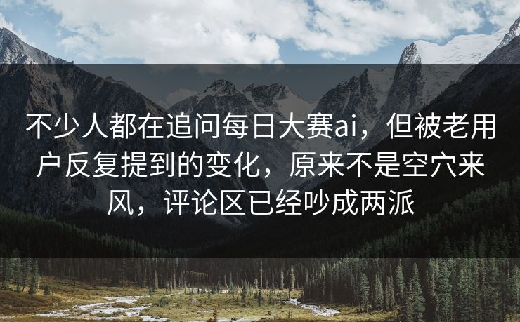 不少人都在追问每日大赛ai，但被老用户反复提到的变化，原来不是空穴来风，评论区已经吵成两派