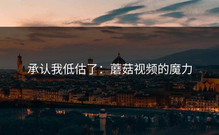 承认我低估了：蘑菇视频的魔力