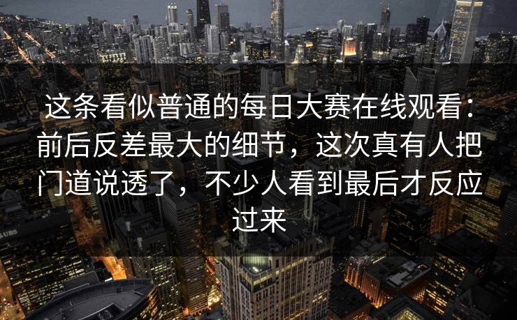 这条看似普通的每日大赛在线观看：前后反差最大的细节，这次真有人把门道说透了，不少人看到最后才反应过来