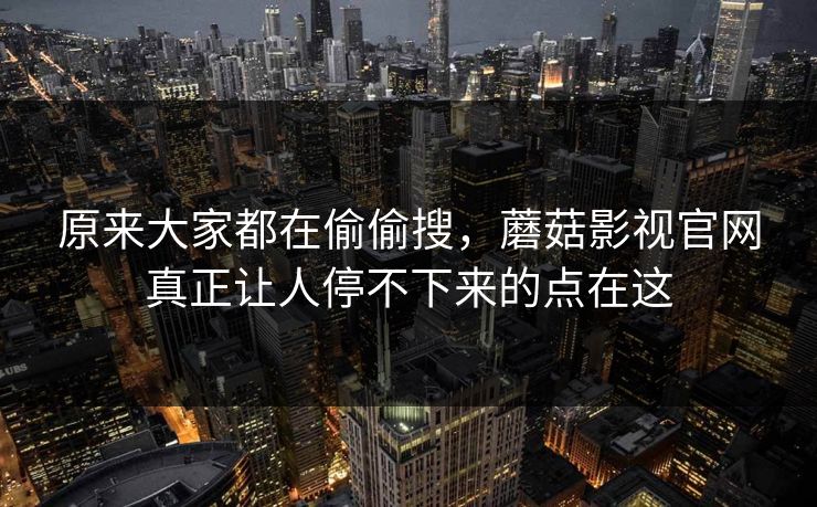 原来大家都在偷偷搜，蘑菇影视官网真正让人停不下来的点在这