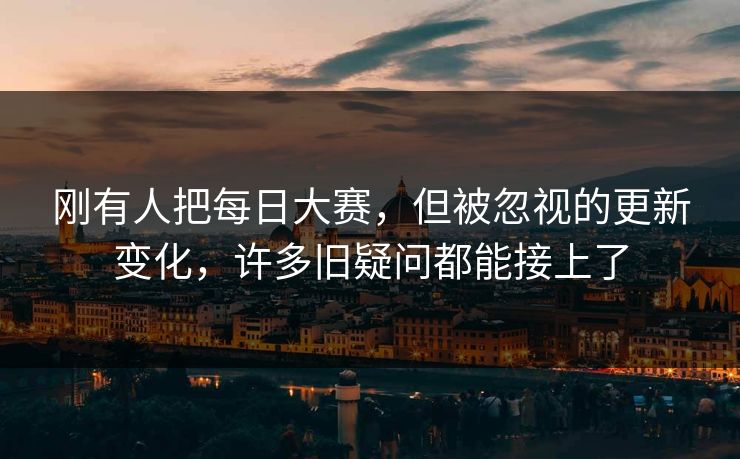 刚有人把每日大赛，但被忽视的更新变化，许多旧疑问都能接上了