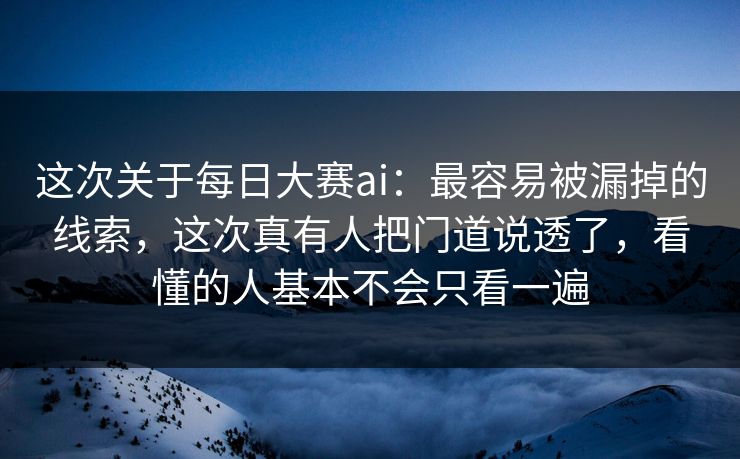 这次关于每日大赛ai：最容易被漏掉的线索，这次真有人把门道说透了，看懂的人基本不会只看一遍