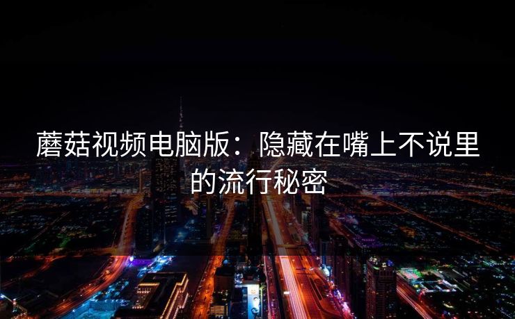 蘑菇视频电脑版：隐藏在嘴上不说里的流行秘密