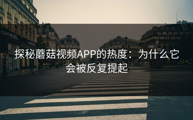 探秘蘑菇视频APP的热度：为什么它会被反复提起