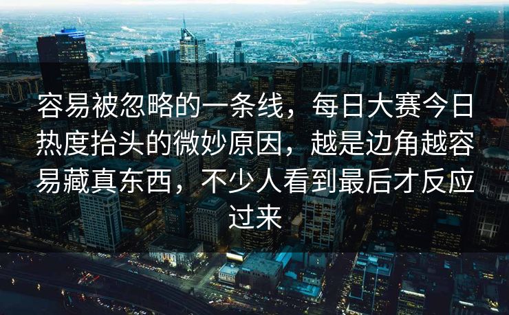 容易被忽略的一条线，每日大赛今日热度抬头的微妙原因，越是边角越容易藏真东西，不少人看到最后才反应过来