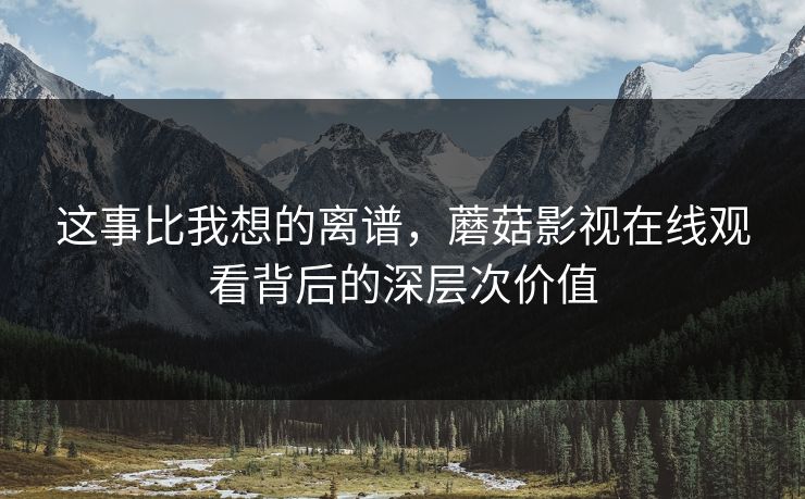 这事比我想的离谱，蘑菇影视在线观看背后的深层次价值