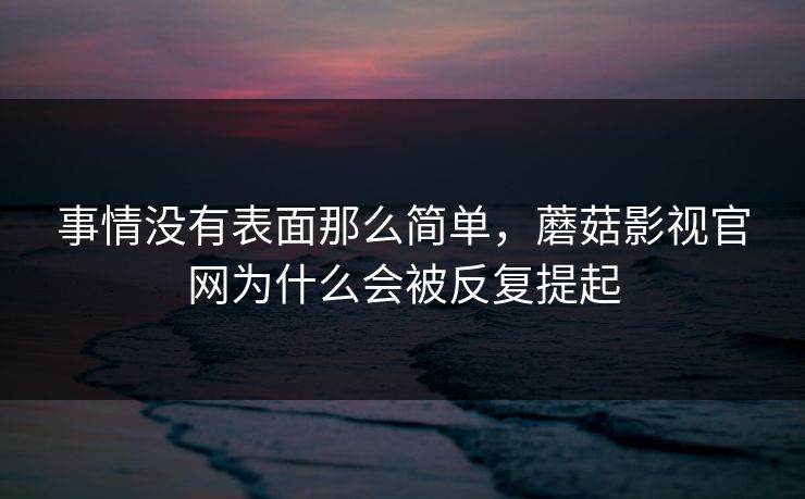 事情没有表面那么简单，蘑菇影视官网为什么会被反复提起