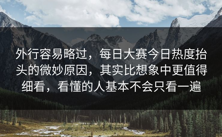 外行容易略过，每日大赛今日热度抬头的微妙原因，其实比想象中更值得细看，看懂的人基本不会只看一遍