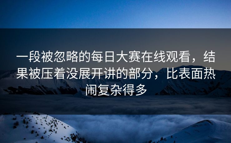 一段被忽略的每日大赛在线观看，结果被压着没展开讲的部分，比表面热闹复杂得多