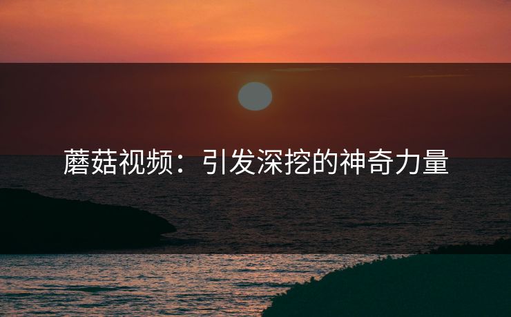 蘑菇视频：引发深挖的神奇力量