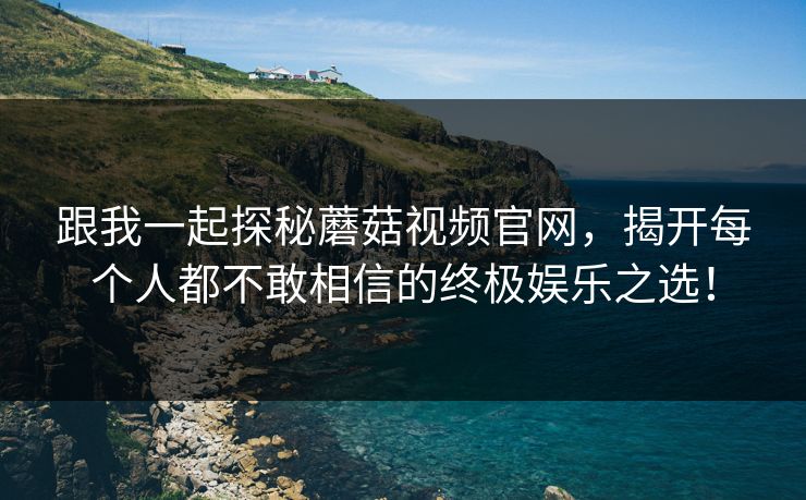 跟我一起探秘蘑菇视频官网，揭开每个人都不敢相信的终极娱乐之选！