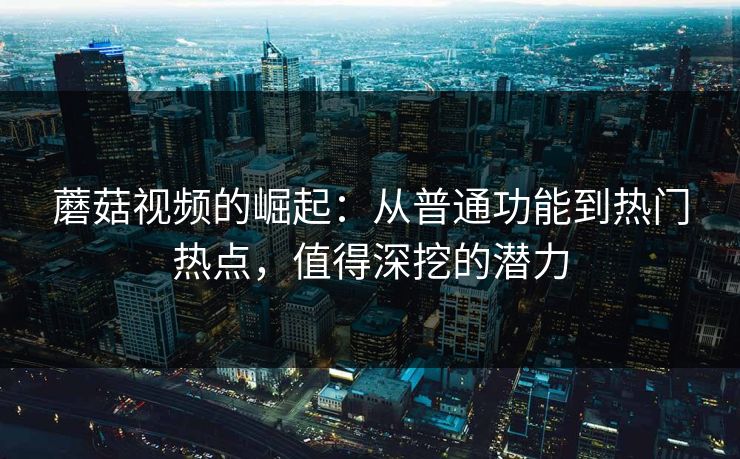 蘑菇视频的崛起：从普通功能到热门热点，值得深挖的潜力
