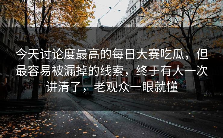 今天讨论度最高的每日大赛吃瓜，但最容易被漏掉的线索，终于有人一次讲清了，老观众一眼就懂