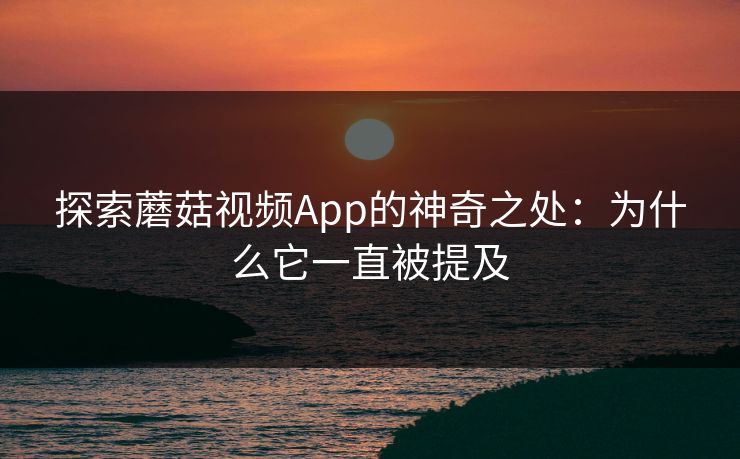 探索蘑菇视频App的神奇之处：为什么它一直被提及
