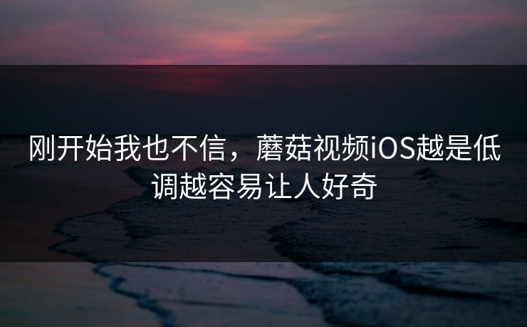 刚开始我也不信，蘑菇视频iOS越是低调越容易让人好奇