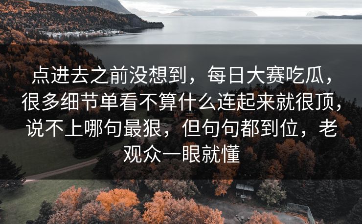 点进去之前没想到，每日大赛吃瓜，很多细节单看不算什么连起来就很顶，说不上哪句最狠，但句句都到位，老观众一眼就懂
